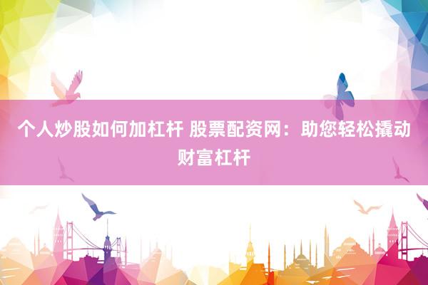 个人炒股如何加杠杆 股票配资网：助您轻松撬动财富杠杆