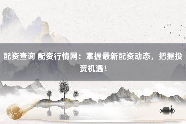 配资查询 配资行情网：掌握最新配资动态，把握投资机遇！