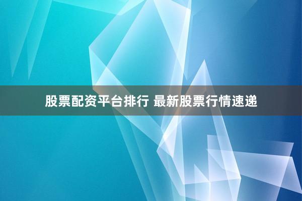 股票配资平台排行 最新股票行情速递