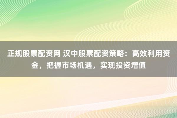 正规股票配资网 汉中股票配资策略：高效利用资金，把握市场机遇，实现投资增值