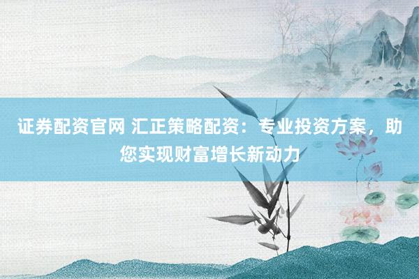 证券配资官网 汇正策略配资：专业投资方案，助您实现财富增长新动力