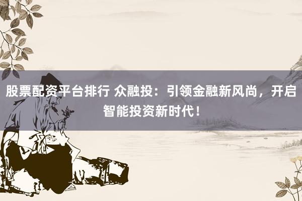 股票配资平台排行 众融投：引领金融新风尚，开启智能投资新时代！