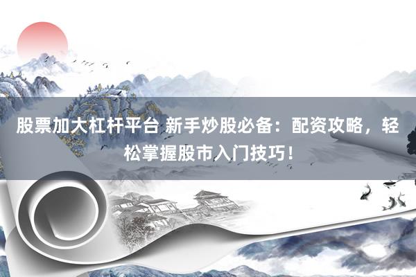 股票加大杠杆平台 新手炒股必备：配资攻略，轻松掌握股市入门技巧！