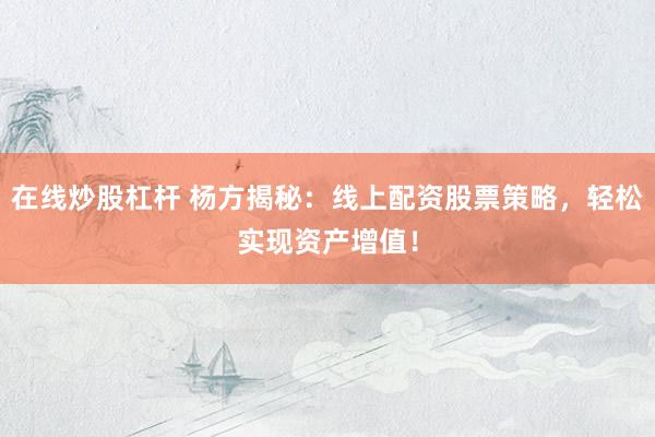 在线炒股杠杆 杨方揭秘：线上配资股票策略，轻松实现资产增值！