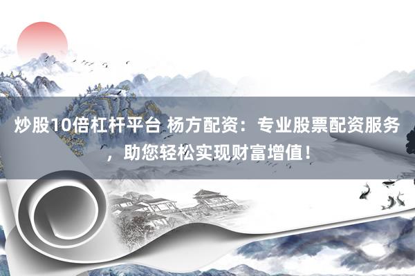 炒股10倍杠杆平台 杨方配资：专业股票配资服务，助您轻松实现财富增值！
