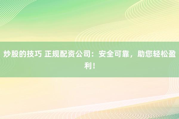 炒股的技巧 正规配资公司：安全可靠，助您轻松盈利！