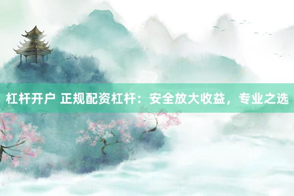 杠杆开户 正规配资杠杆：安全放大收益，专业之选