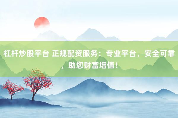 杠杆炒股平台 正规配资服务：专业平台，安全可靠，助您财富增值！