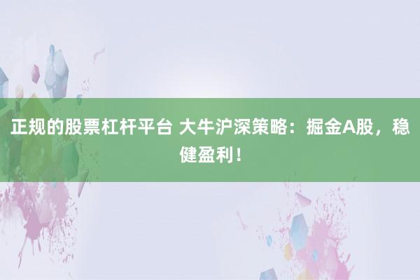 正规的股票杠杆平台 大牛沪深策略：掘金A股，稳健盈利！