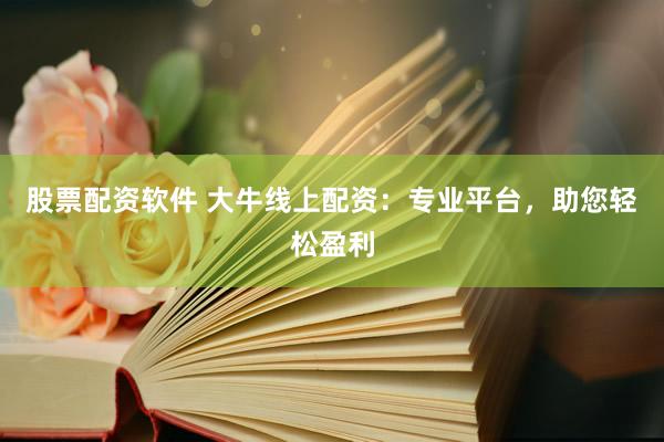 股票配资软件 大牛线上配资：专业平台，助您轻松盈利