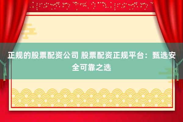 正规的股票配资公司 股票配资正规平台：甄选安全可靠之选