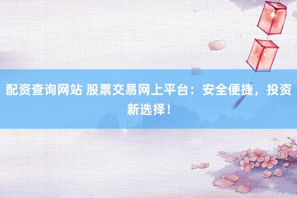 配资查询网站 股票交易网上平台：安全便捷，投资新选择！