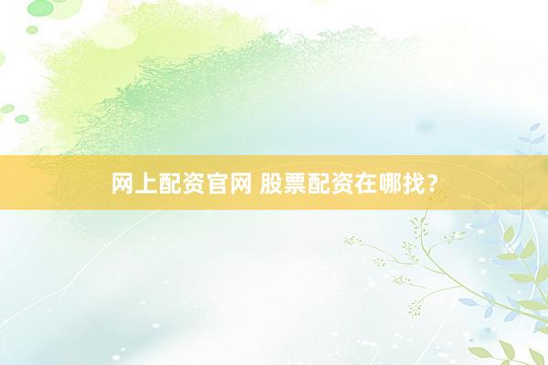 网上配资官网 股票配资在哪找？