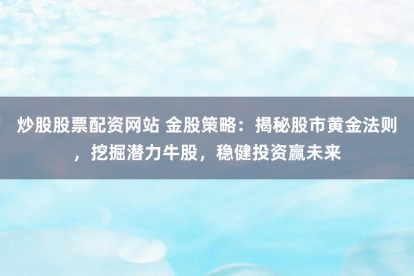 炒股股票配资网站 金股策略：揭秘股市黄金法则，挖掘潜力牛股，稳健投资赢未来