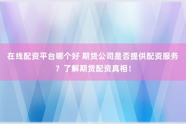 在线配资平台哪个好 期货公司是否提供配资服务？了解期货配资真相！