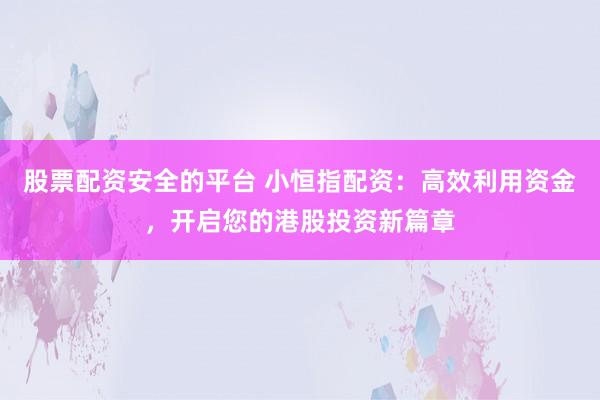 股票配资安全的平台 小恒指配资：高效利用资金，开启您的港股投资新篇章