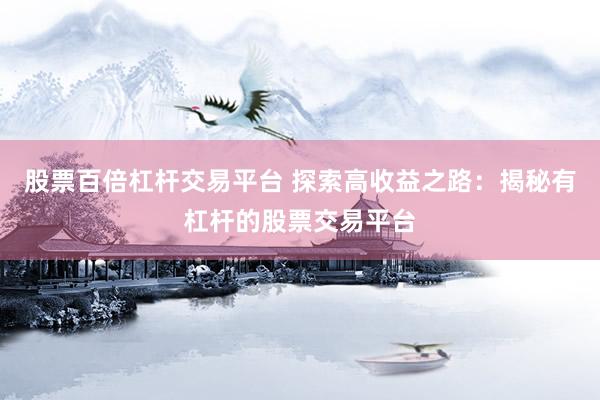 股票百倍杠杆交易平台 探索高收益之路：揭秘有杠杆的股票交易平台