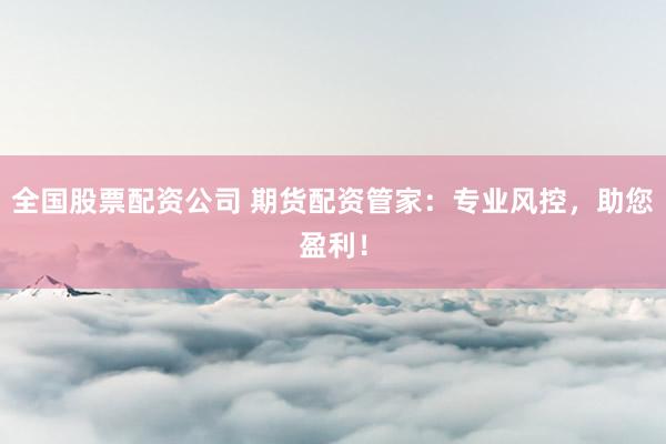 全国股票配资公司 期货配资管家：专业风控，助您盈利！