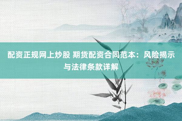 配资正规网上炒股 期货配资合同范本：风险揭示与法律条款详解