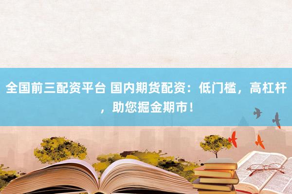 全国前三配资平台 国内期货配资：低门槛，高杠杆，助您掘金期市！