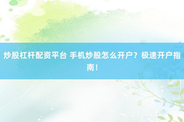 炒股杠杆配资平台 手机炒股怎么开户？极速开户指南！