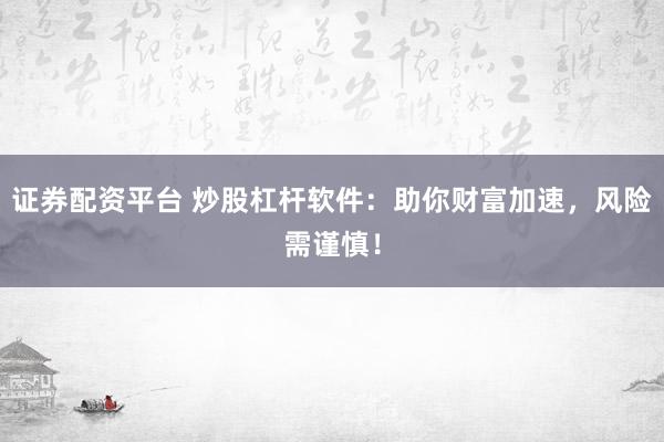 证券配资平台 炒股杠杆软件：助你财富加速，风险需谨慎！
