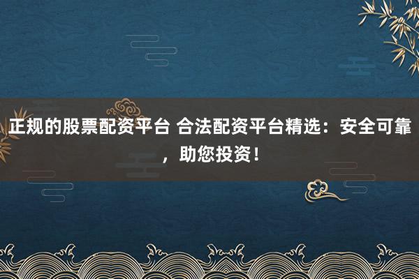 正规的股票配资平台 合法配资平台精选：安全可靠，助您投资！