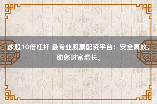 炒股10倍杠杆 最专业股票配资平台：安全高效，助您财富增长。