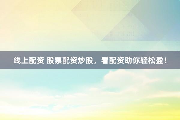 线上配资 股票配资炒股，看配资助你轻松盈！