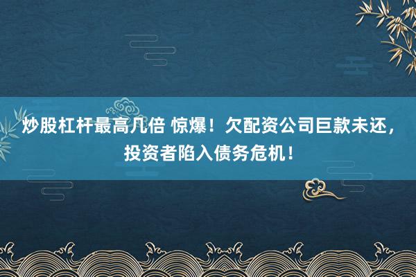 炒股杠杆最高几倍 惊爆！欠配资公司巨款未还，投资者陷入债务危机！