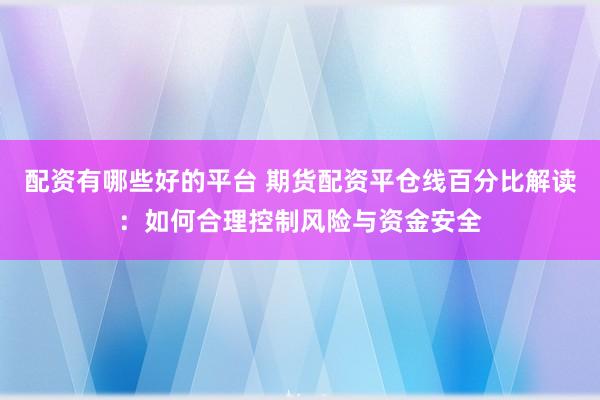 配资有哪些好的平台 期货配资平仓线百分比解读：如何合理控制风险与资金安全