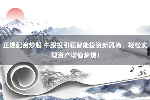正规配资炒股 牛跟投引领智能投资新风尚，轻松实现资产增值梦想！