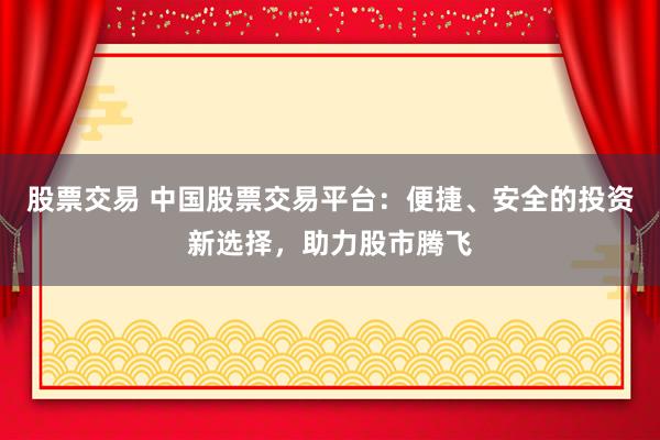 股票交易 中国股票交易平台：便捷、安全的投资新选择，助力股市腾飞