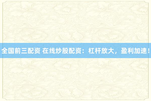 全国前三配资 在线炒股配资：杠杆放大，盈利加速！