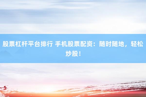 股票杠杆平台排行 手机股票配资：随时随地，轻松炒股！
