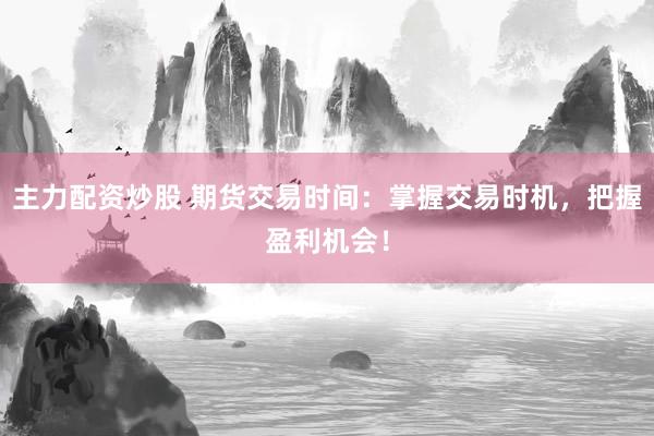 主力配资炒股 期货交易时间：掌握交易时机，把握盈利机会！