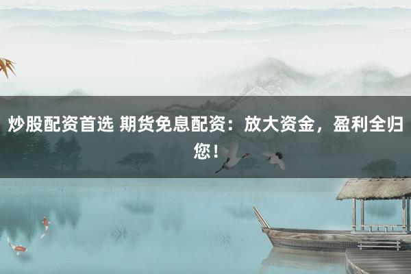 炒股配资首选 期货免息配资：放大资金，盈利全归您！