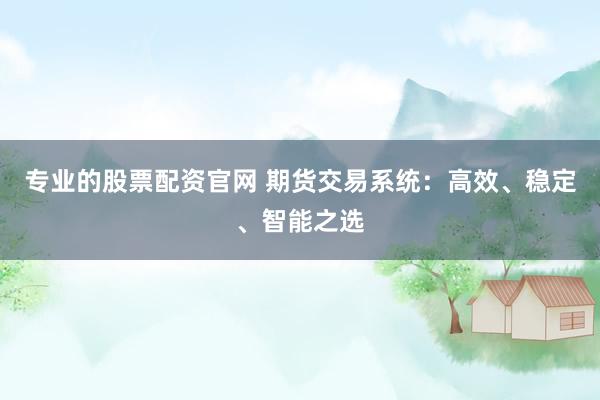专业的股票配资官网 期货交易系统:高效、稳定、智能之选