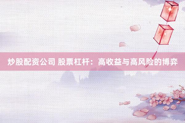 炒股配资公司 股票杠杆：高收益与高风险的博弈
