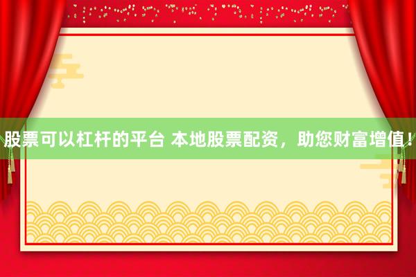 股票可以杠杆的平台 本地股票配资，助您财富增值！