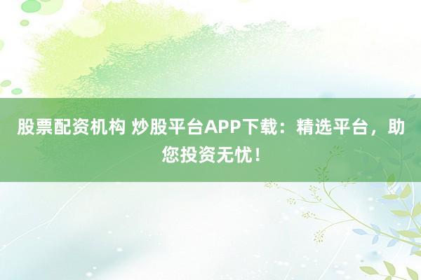 股票配资机构 炒股平台APP下载：精选平台，助您投资无忧！