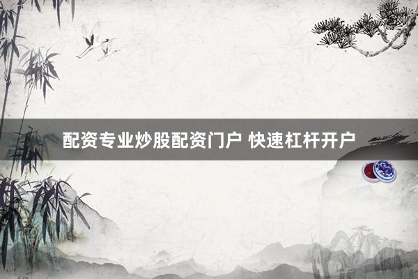 配资专业炒股配资门户 快速杠杆开户