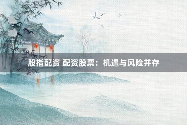 股指配资 配资股票：机遇与风险并存