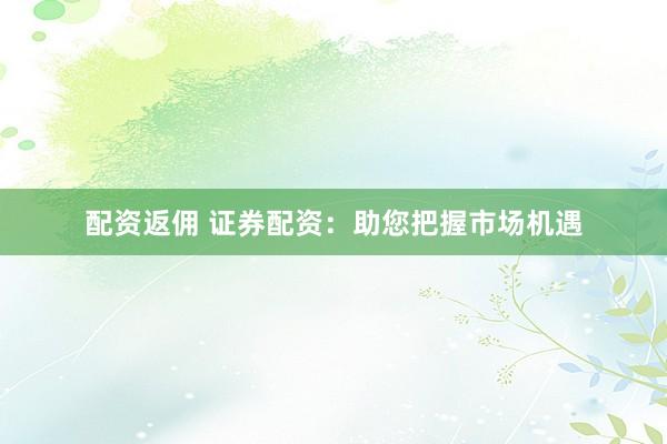 配资返佣 证券配资：助您把握市场机遇