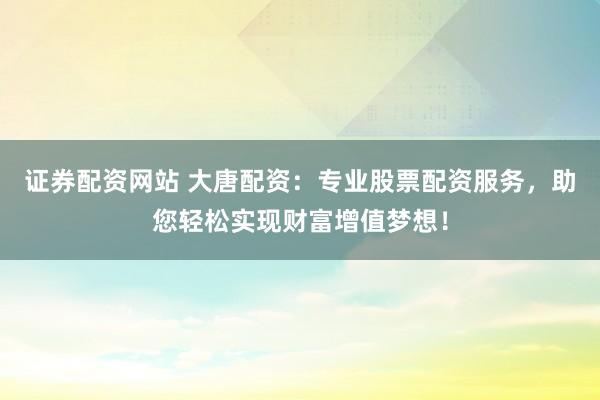 证券配资网站 大唐配资:专业股票配资服务,助您轻松实现财富增值梦想!