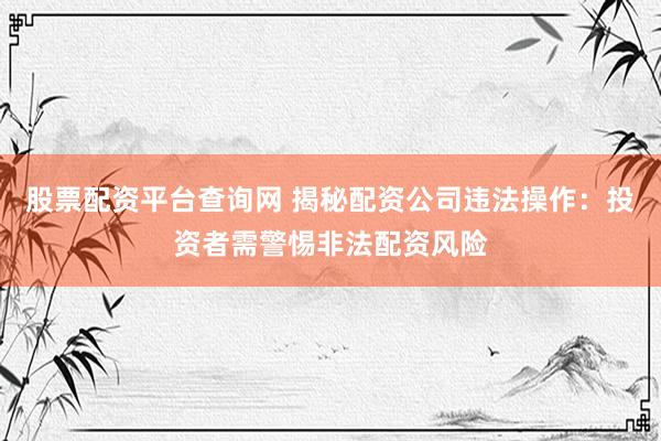 股票配资平台查询网 揭秘配资公司违法操作:投资者需警惕非法配资风险