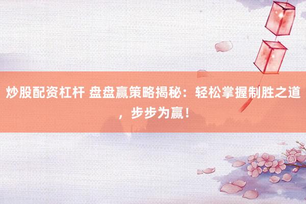 炒股配资杠杆 盘盘赢策略揭秘:轻松掌握制胜之道,步步为赢!