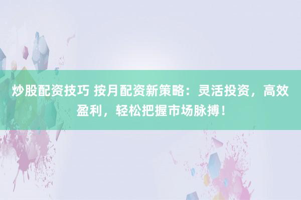 炒股配资技巧 按月配资新策略:灵活投资,高效盈利,轻松把握市场脉搏!