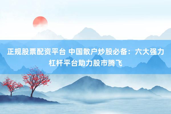 正规股票配资平台 中国散户炒股必备:六大强力杠杆平台助力股市腾飞