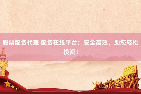股票配资代理 配资在线平台：安全高效，助您轻松投资！